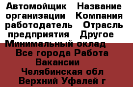 Автомойщик › Название организации ­ Компания-работодатель › Отрасль предприятия ­ Другое › Минимальный оклад ­ 1 - Все города Работа » Вакансии   . Челябинская обл.,Верхний Уфалей г.